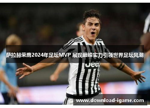 萨拉赫荣膺2024年足坛MVP 展现巅峰实力引领世界足坛风潮 萨拉赫荣膺2024年足坛MVP 展现巅峰实力引领世界足坛风潮