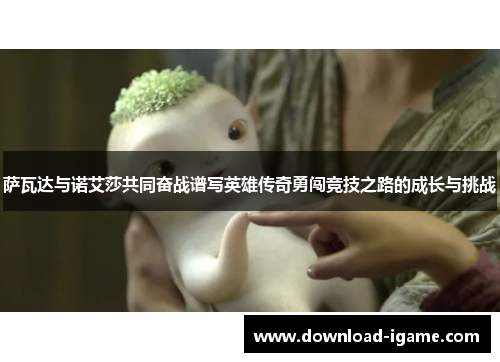萨瓦达与诺艾莎共同奋战谱写英雄传奇勇闯竞技之路的成长与挑战 萨瓦达与诺艾莎共同奋战谱写英雄传奇勇闯竞技之路的成长与挑战