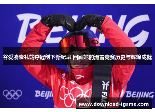 谷爱凌崇礼站夺冠创下新纪录 回顾她的滑雪竞赛历史与辉煌成就