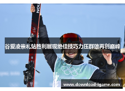 谷爱凌崇礼站胜利展现绝佳技巧力压群雄再创巅峰 谷爱凌崇礼站胜利展现绝佳技巧力压群雄再创巅峰