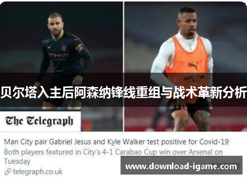 贝尔塔入主后阿森纳锋线重组与战术革新分析 贝尔塔入主后阿森纳锋线重组与战术革新分析