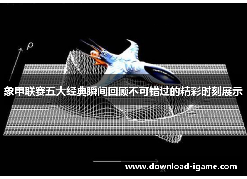 象甲联赛五大经典瞬间回顾不可错过的精彩时刻展示 象甲联赛五大经典瞬间回顾不可错过的精彩时刻展示