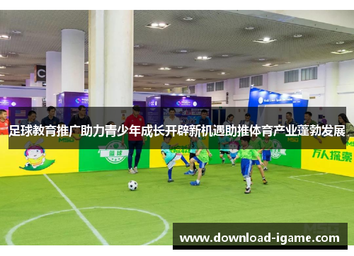 足球教育推广助力青少年成长开辟新机遇助推体育产业蓬勃发展 足球教育推广助力青少年成长开辟新机遇助推体育产业蓬勃发展