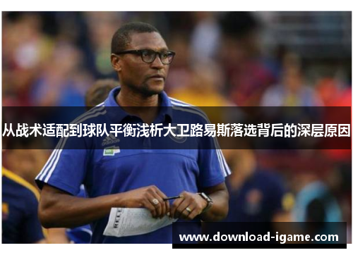 从战术适配到球队平衡浅析大卫路易斯落选背后的深层原因 从战术适配到球队平衡浅析大卫路易斯落选背后的深层原因