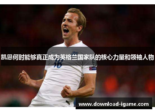 凯恩何时能够真正成为英格兰国家队的核心力量和领袖人物