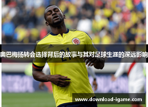 奥巴梅扬转会选择背后的故事与其对足球生涯的深远影响 奥巴梅扬转会选择背后的故事与其对足球生涯的深远影响