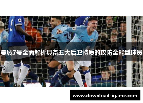 曼城7号全面解析具备五大后卫特质的攻防全能型球员 曼城7号全面解析具备五大后卫特质的攻防全能型球员