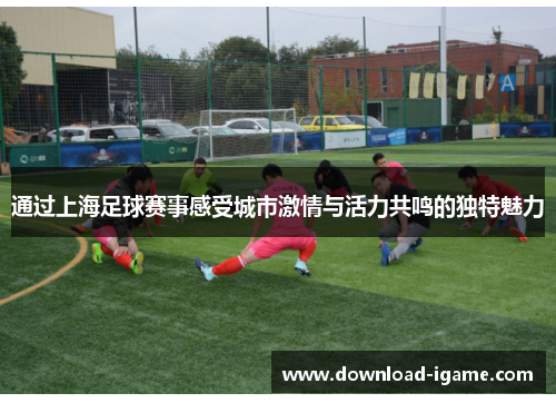 通过上海足球赛事感受城市激情与活力共鸣的独特魅力