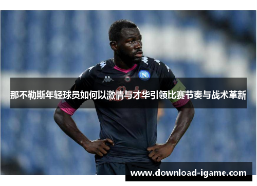 那不勒斯年轻球员如何以激情与才华引领比赛节奏与战术革新 那不勒斯年轻球员如何以激情与才华引领比赛节奏与战术革新