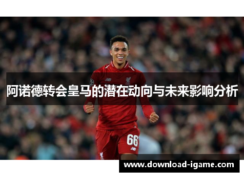 阿诺德转会皇马的潜在动向与未来影响分析 阿诺德转会皇马的潜在动向与未来影响分析
