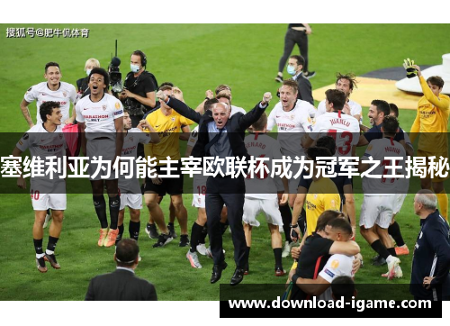 塞维利亚为何能主宰欧联杯成为冠军之王揭秘 塞维利亚为何能主宰欧联杯成为冠军之王揭秘