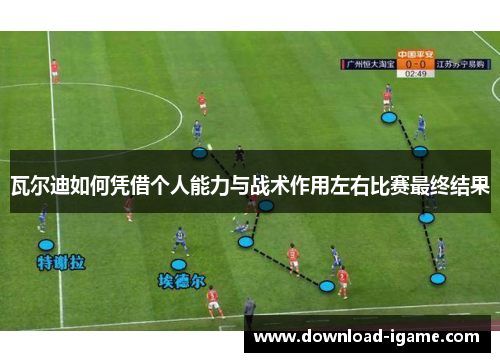 瓦尔迪如何凭借个人能力与战术作用左右比赛最终结果 瓦尔迪如何凭借个人能力与战术作用左右比赛最终结果