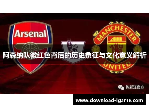 阿森纳队徽红色背后的历史象征与文化意义解析