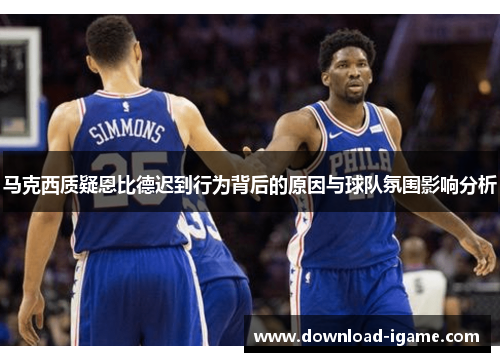 马克西质疑恩比德迟到行为背后的原因与球队氛围影响分析