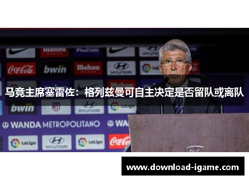 马竞主席塞雷佐：格列兹曼可自主决定是否留队或离队