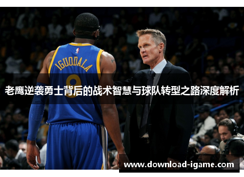 老鹰逆袭勇士背后的战术智慧与球队转型之路深度解析 老鹰逆袭勇士背后的战术智慧与球队转型之路深度解析