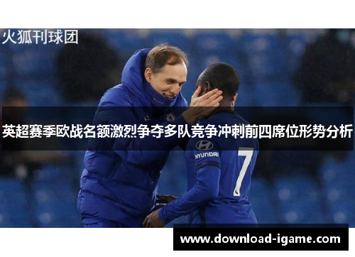 英超赛季欧战名额激烈争夺多队竞争冲刺前四席位形势分析 英超赛季欧战名额激烈争夺多队竞争冲刺前四席位形势分析