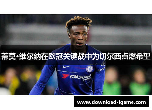 蒂莫·维尔纳在欧冠关键战中为切尔西点燃希望