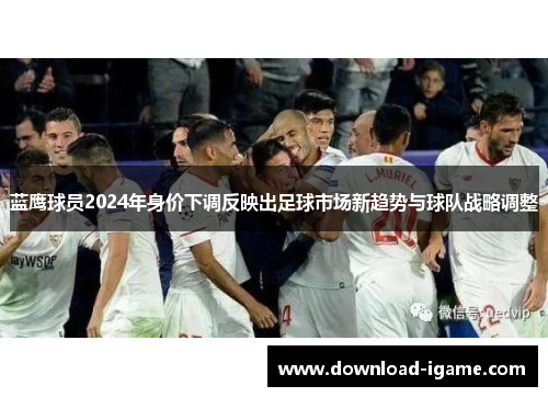 蓝鹰球员2024年身价下调反映出足球市场新趋势与球队战略调整