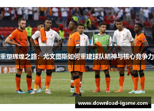 重塑辉煌之路:尤文图斯如何重建球队精神与核心竞争力 重塑辉煌之路:尤文图斯如何重建球队精神与核心竞争力
