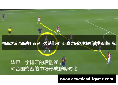 梅西对阵巴西德甲背景下关键作用与比赛走向深度解析战术影响研究