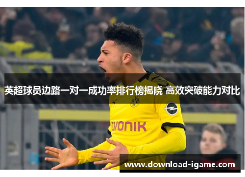 英超球员边路一对一成功率排行榜揭晓 高效突破能力对比 英超球员边路一对一成功率排行榜揭晓 高效突破能力对比