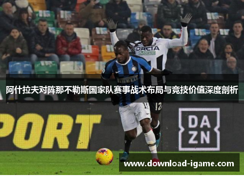 阿什拉夫对阵那不勒斯国家队赛事战术布局与竞技价值深度剖析 阿什拉夫对阵那不勒斯国家队赛事战术布局与竞技价值深度剖析