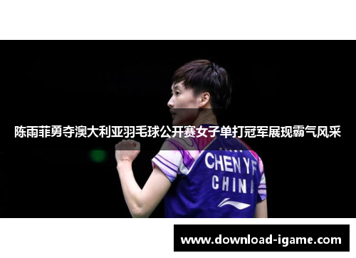 陈雨菲勇夺澳大利亚羽毛球公开赛女子单打冠军展现霸气风采 陈雨菲勇夺澳大利亚羽毛球公开赛女子单打冠军展现霸气风采