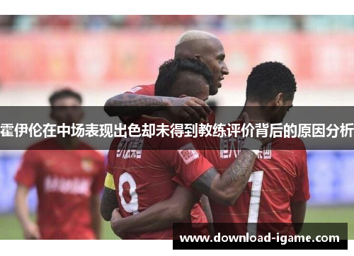 霍伊伦在中场表现出色却未得到教练评价背后的原因分析