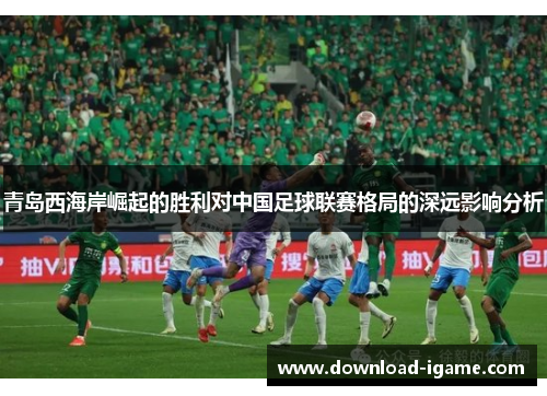 青岛西海岸崛起的胜利对中国足球联赛格局的深远影响分析 青岛西海岸崛起的胜利对中国足球联赛格局的深远影响分析