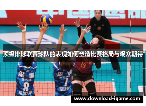 顶级排球联赛球队的表现如何塑造比赛格局与观众期待 顶级排球联赛球队的表现如何塑造比赛格局与观众期待