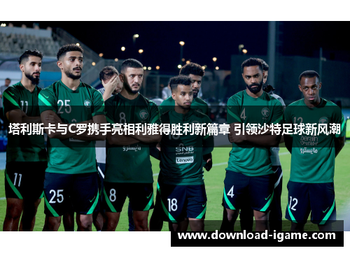 塔利斯卡与C罗携手亮相利雅得胜利新篇章 引领沙特足球新风潮 塔利斯卡与C罗携手亮相利雅得胜利新篇章 引领沙特足球新风潮