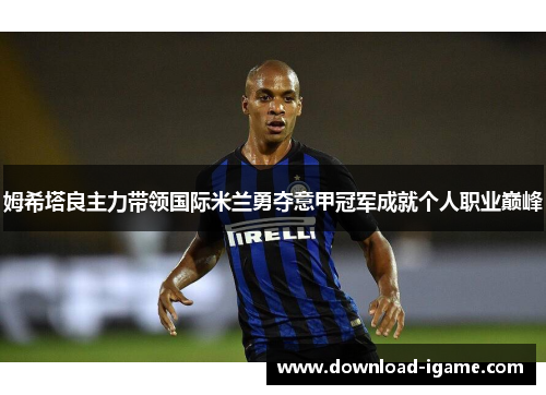 姆希塔良主力带领国际米兰勇夺意甲冠军成就个人职业巅峰 姆希塔良主力带领国际米兰勇夺意甲冠军成就个人职业巅峰