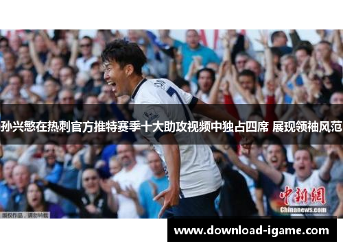 孙兴慜在热刺官方推特赛季十大助攻视频中独占四席 展现领袖风范 孙兴慜在热刺官方推特赛季十大助攻视频中独占四席 展现领袖风范