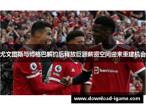 尤文图斯与博格巴解约后释放巨额薪资空间迎来重建机会 尤文图斯与博格巴解约后释放巨额薪资空间迎来重建机会