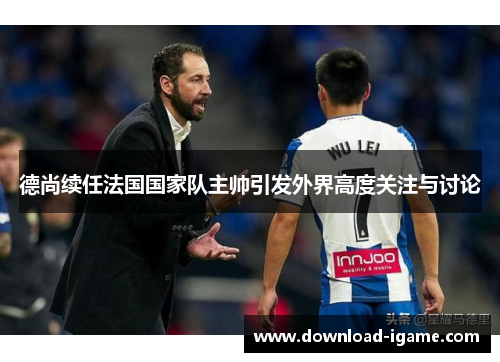 德尚续任法国国家队主帅引发外界高度关注与讨论