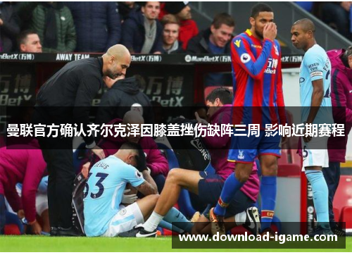 曼联官方确认齐尔克泽因膝盖挫伤缺阵三周 影响近期赛程