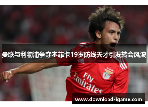 曼联与利物浦争夺本菲卡19岁防线天才引发转会风波 曼联与利物浦争夺本菲卡19岁防线天才引发转会风波