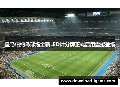 皇马伯纳乌球场全新LED计分牌正式启用震撼登场 皇马伯纳乌球场全新LED计分牌正式启用震撼登场
