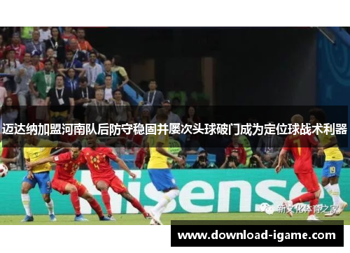 迈达纳加盟河南队后防守稳固并屡次头球破门成为定位球战术利器