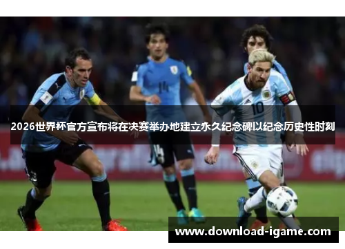 2026世界杯官方宣布将在决赛举办地建立永久纪念碑以纪念历史性时刻