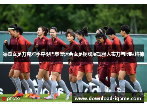 德国女足力克对手夺得巴黎奥运会女足铜牌展现强大实力与团队精神