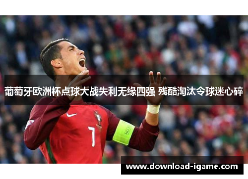 葡萄牙欧洲杯点球大战失利无缘四强 残酷淘汰令球迷心碎