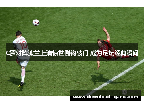 C罗对阵波兰上演惊世倒钩破门 成为足坛经典瞬间