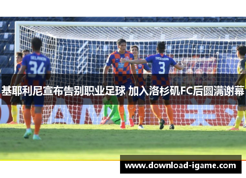 基耶利尼宣布告别职业足球 加入洛杉矶FC后圆满谢幕 基耶利尼宣布告别职业足球 加入洛杉矶FC后圆满谢幕