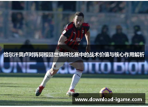 恰尔汗奥卢对阵阿根廷世俱杯比赛中的战术价值与核心作用解析